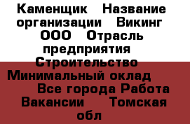 Каменщик › Название организации ­ Викинг, ООО › Отрасль предприятия ­ Строительство › Минимальный оклад ­ 50 000 - Все города Работа » Вакансии   . Томская обл.